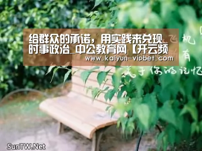 给群众的承诺,用实践来兑现_时事政治_中公教育网【开云频道】(图4) 开云官方