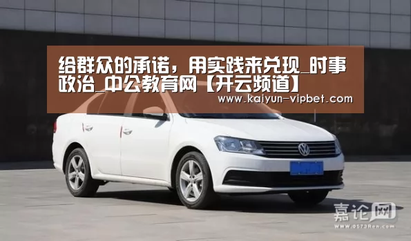 给群众的承诺,用实践来兑现_时事政治_中公教育网【开云频道】(图3) 开云品牌